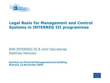 Legal Basis for Management and Control Systems in INTERREG III programmes BSR INTERREG III B Joint Secretariat Matthias Heinicke Seminar on Financial Management.