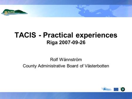TACIS - Practical experiences Riga 2007-09-26 Rolf Wännström County Administrative Board of Västerbotten.