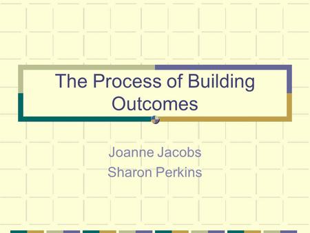 The Process of Building Outcomes Joanne Jacobs Sharon Perkins.