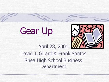Gear Up April 28, 2001 David J. Girard & Frank Santos Shea High School Business Department.