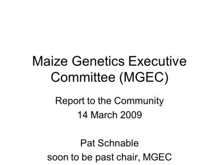 Maize Genetics Executive Committee (MGEC) Report to the Community 14 March 2009 Pat Schnable soon to be past chair, MGEC.
