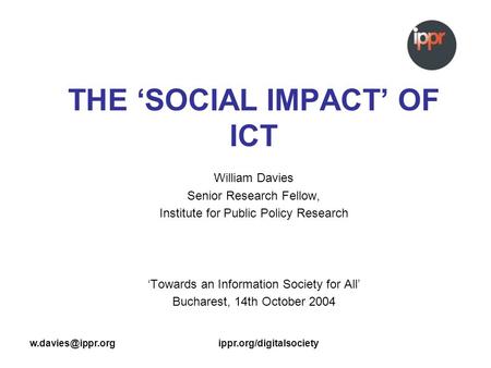 THE SOCIAL IMPACT OF ICT William Davies Senior Research Fellow, Institute for Public Policy Research Towards an.