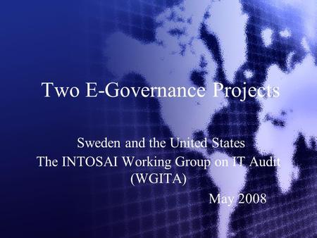 Two E-Governance Projects Sweden and the United States The INTOSAI Working Group on IT Audit (WGITA) May 2008.