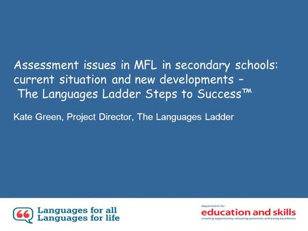 Assessment issues in MFL in secondary schools: current situation and new developments – The Languages Ladder Steps to Success Kate Green, Project Director,