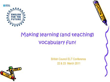 Making learning (and teaching) vocabulary fun! British Council ELT Conference 22 & 23 March 2011 22 & 23 March 2011.