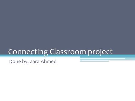 Connecting Classroom project Done by: Zara Ahmed.