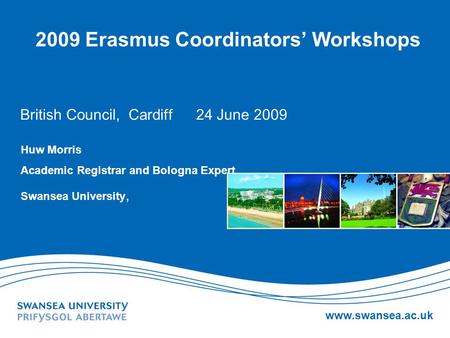 Www.swansea.ac.uk 2009 Erasmus Coordinators Workshops British Council, Cardiff 24 June 2009 Huw Morris Academic Registrar and Bologna Expert Swansea University,