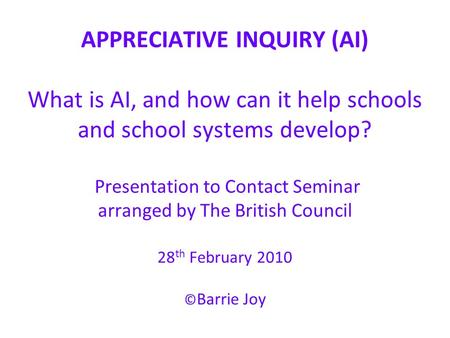 APPRECIATIVE INQUIRY (AI) What is AI, and how can it help schools and school systems develop? Presentation to Contact Seminar arranged by The British Council.