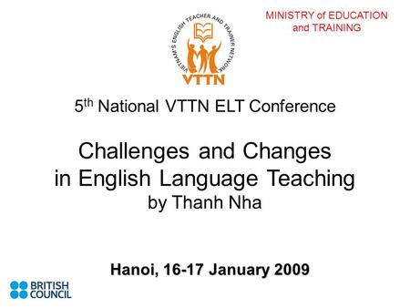 MINISTRY of EDUCATION and TRAINING 5 th National VTTN ELT Conference Challenges and Changes in English Language Teaching by Thanh Nha Hanoi, 16-17 January.