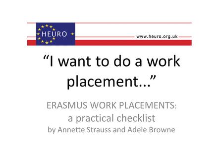 I want to do a work placement... ERASMUS WORK PLACEMENTS : a practical checklist by Annette Strauss and Adele Browne.