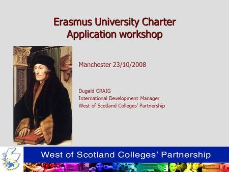 Erasmus University Charter Application workshop Manchester 23/10/2008 Dugald CRAIG International Development Manager West of Scotland Colleges Partnership.