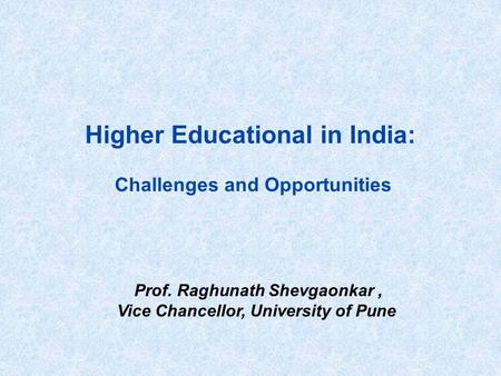 Higher Educational in India: Challenges and Opportunities Prof. Raghunath Shevgaonkar, Vice Chancellor, University of Pune.