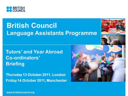 British Council Language Assistants Programme Tutors and Year Abroad Co-ordinators Briefing Thursday 13 October 2011, London Friday 14 October 2011, Manchester.