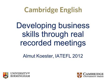 Developing business skills through real recorded meetings Almut Koester, IATEFL 2012.