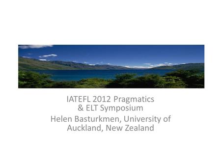IATEFL 2012 Pragmatics & ELT Symposium Helen Basturkmen, University of Auckland, New Zealand.