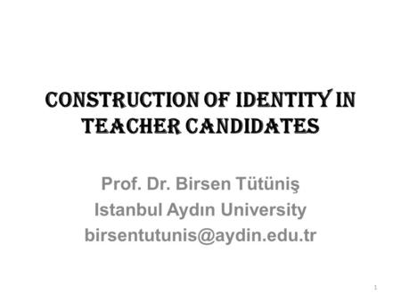 Construction of Identity in Teacher Candidates Prof. Dr. Birsen Tütüniş Istanbul Aydın University 1.