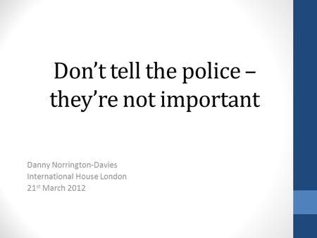 Dont tell the police – theyre not important Danny Norrington-Davies International House London 21 st March 2012.