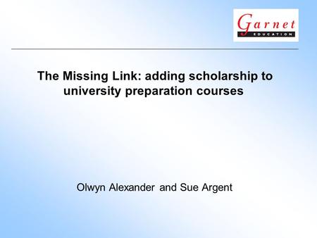 The Missing Link: adding scholarship to university preparation courses Olwyn Alexander and Sue Argent.
