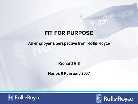 FIT FOR PURPOSE An employers perspective from Rolls-Royce Richard Hill Hanoi, 6 February 2007 CD07105/FEB01.