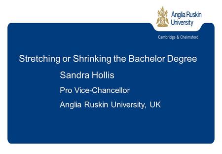 Stretching or Shrinking the Bachelor Degree Sandra Hollis Pro Vice-Chancellor Anglia Ruskin University, UK.