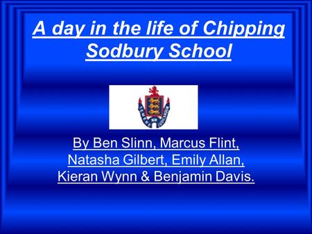 A day in the life of Chipping Sodbury School By Ben Slinn, Marcus Flint, Natasha Gilbert, Emily Allan, Kieran Wynn & Benjamin Davis.
