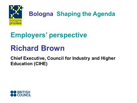 Bologna Shaping the Agenda Employers perspective Richard Brown Chief Executive, Council for Industry and Higher Education (CIHE)