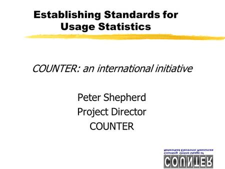 Establishing Standards for Usage Statistics COUNTER: an international initiative Peter Shepherd Project Director COUNTER.