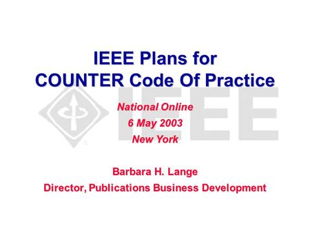 IEEE Plans for COUNTER Code Of Practice Barbara H. Lange Director, Publications Business Development National Online 6 May 2003 New York.