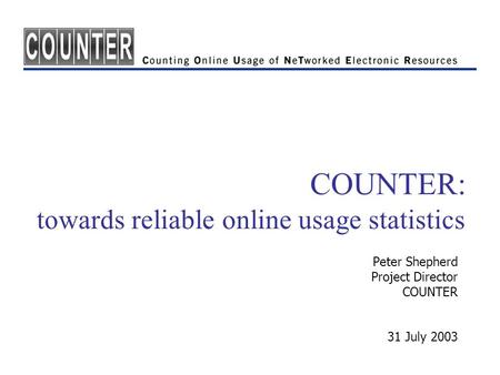 COUNTER: towards reliable online usage statistics Peter Shepherd Project Director COUNTER 31 July 2003.