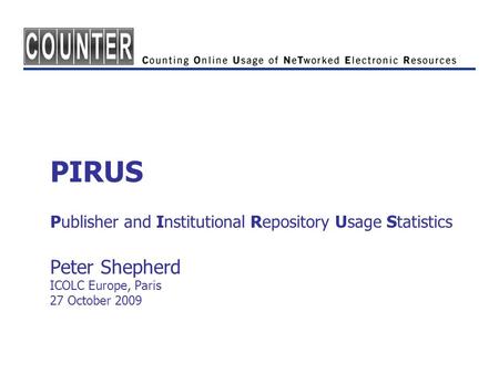PIRUS Publisher and Institutional Repository Usage Statistics Peter Shepherd ICOLC Europe, Paris 27 October 2009.