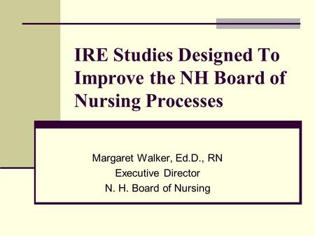 IRE Studies Designed To Improve the NH Board of Nursing Processes Margaret Walker, Ed.D., RN Executive Director N. H. Board of Nursing.