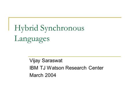 Hybrid Synchronous Languages Vijay Saraswat IBM TJ Watson Research Center March 2004.