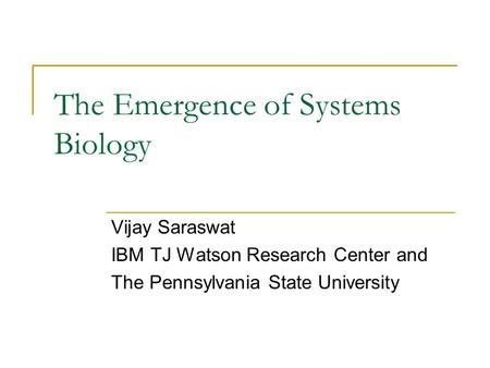 The Emergence of Systems Biology Vijay Saraswat IBM TJ Watson Research Center and The Pennsylvania State University.