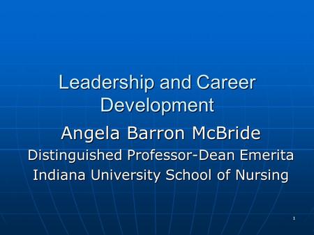 1 Leadership and Career Development Angela Barron McBride Distinguished Professor-Dean Emerita Indiana University School of Nursing.