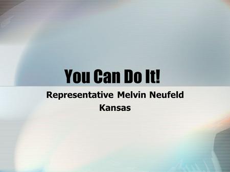 You Can Do It! Representative Melvin Neufeld Kansas.