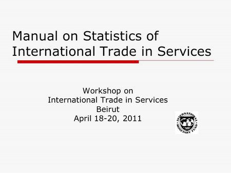 Manual on Statistics of International Trade in Services Workshop on International Trade in Services Beirut April 18-20, 2011.