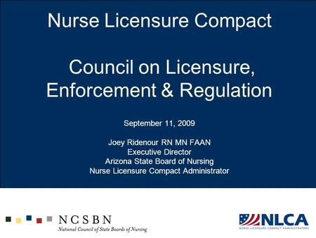 Nurse Licensure Compact Council on Licensure, Enforcement & Regulation September 11, 2009 Joey Ridenour RN MN FAAN Executive Director Arizona State.
