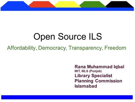 Affordability, Democracy, Transparency, Freedom Open Source ILS Rana Muhammad Iqbal MIT, MLS (Punjab) Library Specialist Planning Commission Islamabad.