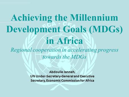 Achieving the Millennium Development Goals (MDGs) in Africa Regional cooperation in accelerating progress towards the MDGs Abdoulie Janneh, UN Under-Secretary-General.