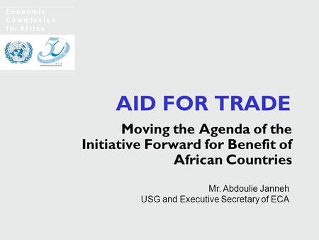 AID FOR TRADE Moving the Agenda of the Initiative Forward for Benefit of African Countries E c o n o m i c C o m m i s s i o n f o r A f r i c a Mr. Abdoulie.