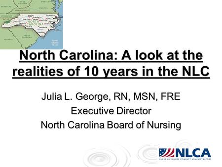 North Carolina: A look at the realities of 10 years in the NLC Julia L. George, RN, MSN, FRE Executive Director North Carolina Board of Nursing.