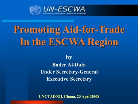 B y Bader Al-Dafa Under Secretary-General Executive Secretary UNCTAD XII, Ghana, 23 April 2008 Promoting Aid-for-Trade In the ESCWA Region Promoting Aid-for-Trade.