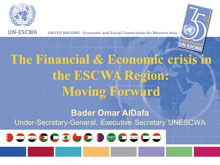 The Financial & Economic crisis in the ESCWA Region: Moving Forward Bader Omar AlDafa Under-Secretary-General, Executive Secretary UNESCWA.