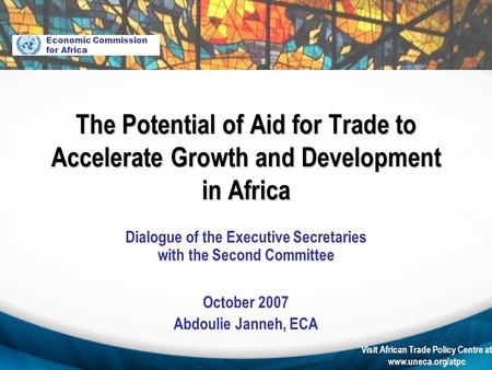 Visit African Trade Policy Centre at www.uneca.org/atpc Dialogue of the Executive Secretaries with the Second Committee October 2007 Abdoulie Janneh, ECA.