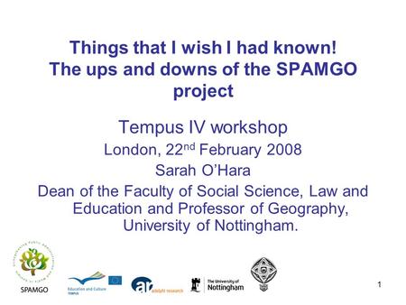 1 Things that I wish I had known! The ups and downs of the SPAMGO project Tempus IV workshop London, 22 nd February 2008 Sarah OHara Dean of the Faculty.