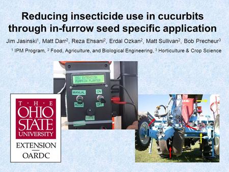 Reducing insecticide use in cucurbits through in-furrow seed specific application Jim Jasinski 1, Matt Darr 2, Reza Ehsani 2, Erdal Ozkan 2, Matt Sullivan.