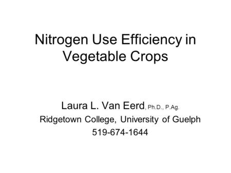 Nitrogen Use Efficiency in Vegetable Crops Laura L. Van Eerd, Ph.D., P.Ag. Ridgetown College, University of Guelph 519-674-1644.