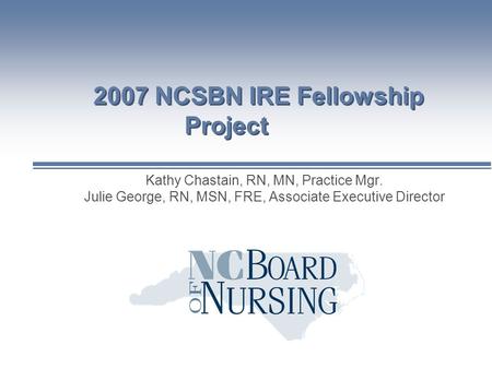 2007 NCSBN IRE Fellowship Project Kathy Chastain, RN, MN, Practice Mgr. Julie George, RN, MSN, FRE, Associate Executive Director.