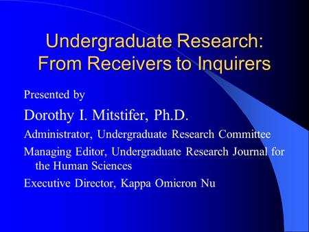 Undergraduate Research: From Receivers to Inquirers Presented by Dorothy I. Mitstifer, Ph.D. Administrator, Undergraduate Research Committee Managing Editor,