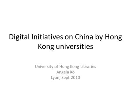 Digital Initiatives on China by Hong Kong universities University of Hong Kong Libraries Angela Ko Lyon, Sept 2010.